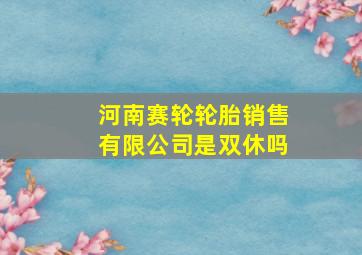 河南赛轮轮胎销售有限公司是双休吗