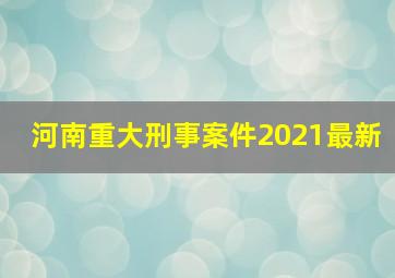 河南重大刑事案件2021最新