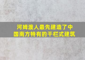 河姆渡人最先建造了中国南方特有的干栏式建筑