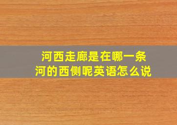 河西走廊是在哪一条河的西侧呢英语怎么说