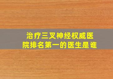 治疗三叉神经权威医院排名第一的医生是谁