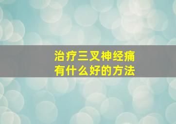 治疗三叉神经痛有什么好的方法