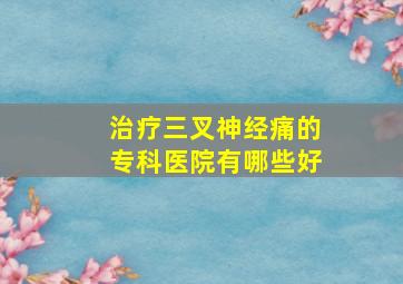 治疗三叉神经痛的专科医院有哪些好