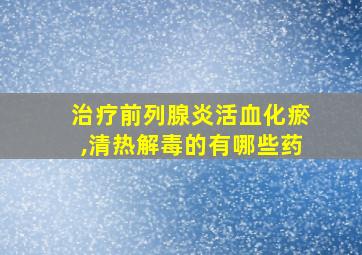 治疗前列腺炎活血化瘀,清热解毒的有哪些药