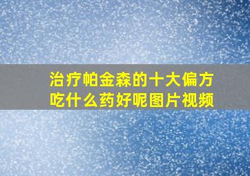 治疗帕金森的十大偏方吃什么药好呢图片视频