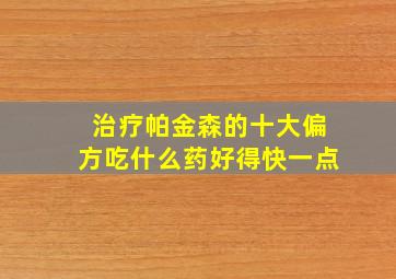 治疗帕金森的十大偏方吃什么药好得快一点