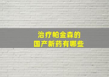 治疗帕金森的国产新药有哪些