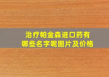 治疗帕金森进口药有哪些名字呢图片及价格