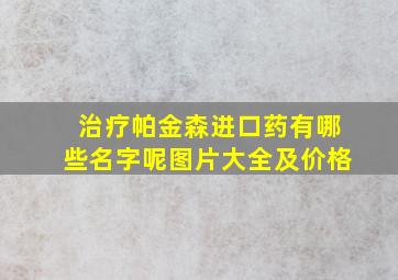 治疗帕金森进口药有哪些名字呢图片大全及价格