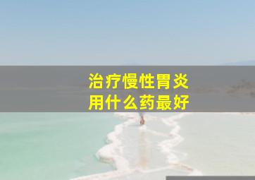 治疗慢性胃炎用什么药最好