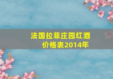 法国拉菲庄园红酒价格表2014年