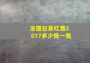 法国拉菲红酒2017多少钱一瓶