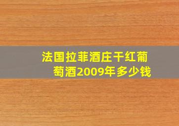 法国拉菲酒庄干红葡萄酒2009年多少钱