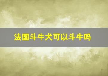 法国斗牛犬可以斗牛吗