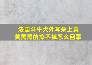 法国斗牛犬外耳朵上黄黄黑黑的擦不掉怎么回事