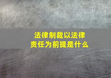 法律制裁以法律责任为前提是什么