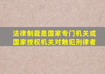 法律制裁是国家专门机关或国家授权机关对触犯刑律者