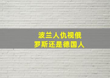 波兰人仇视俄罗斯还是德国人