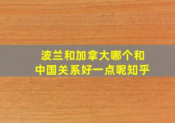 波兰和加拿大哪个和中国关系好一点呢知乎