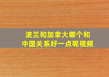 波兰和加拿大哪个和中国关系好一点呢视频