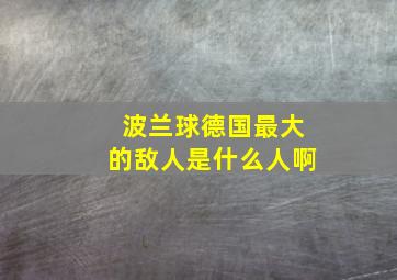 波兰球德国最大的敌人是什么人啊