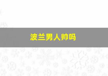 波兰男人帅吗