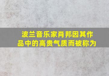 波兰音乐家肖邦因其作品中的高贵气质而被称为