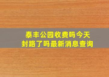 泰丰公园收费吗今天封路了吗最新消息查询