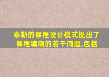 泰勒的课程设计模式提出了课程编制的若干问题,包括