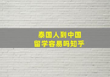 泰国人到中国留学容易吗知乎