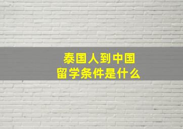 泰国人到中国留学条件是什么