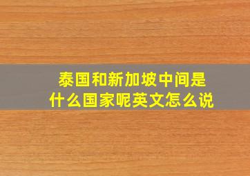 泰国和新加坡中间是什么国家呢英文怎么说