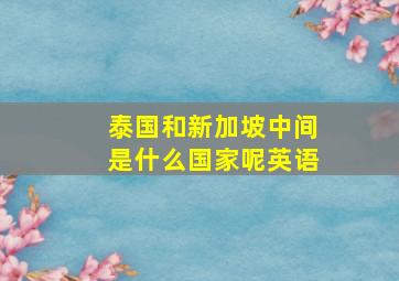 泰国和新加坡中间是什么国家呢英语