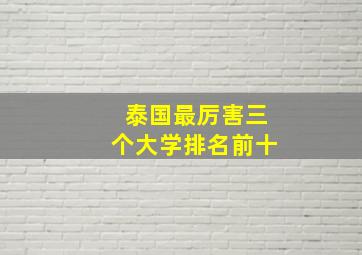 泰国最厉害三个大学排名前十