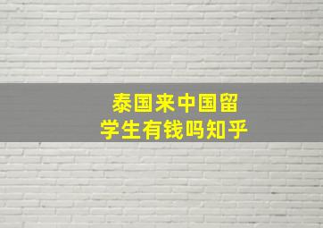 泰国来中国留学生有钱吗知乎