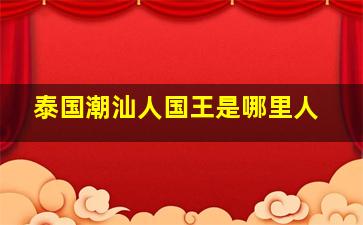 泰国潮汕人国王是哪里人