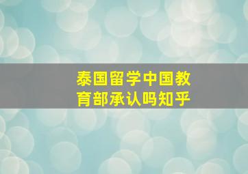 泰国留学中国教育部承认吗知乎