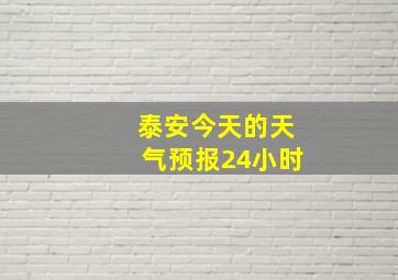 泰安今天的天气预报24小时