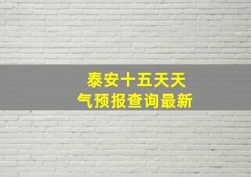 泰安十五天天气预报查询最新