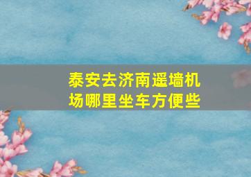 泰安去济南遥墙机场哪里坐车方便些