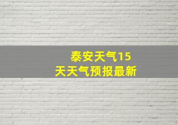 泰安天气15天天气预报最新