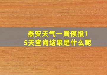 泰安天气一周预报15天查询结果是什么呢