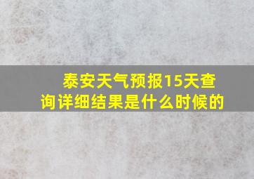 泰安天气预报15天查询详细结果是什么时候的