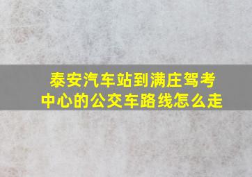 泰安汽车站到满庄驾考中心的公交车路线怎么走