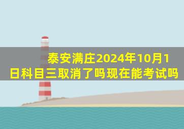 泰安满庄2024年10月1日科目三取消了吗现在能考试吗