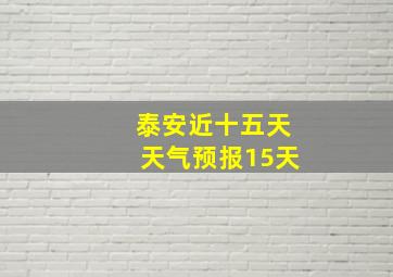 泰安近十五天天气预报15天