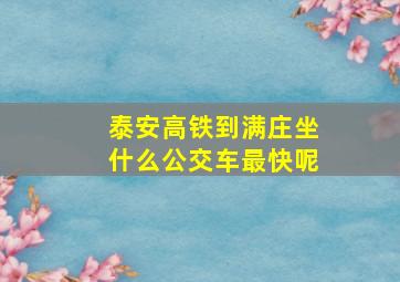 泰安高铁到满庄坐什么公交车最快呢