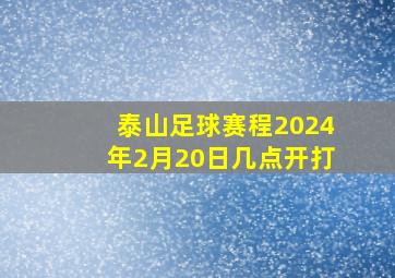 泰山足球赛程2024年2月20日几点开打