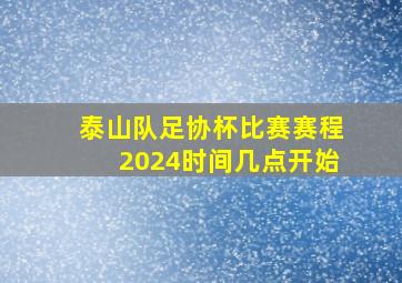 泰山队足协杯比赛赛程2024时间几点开始