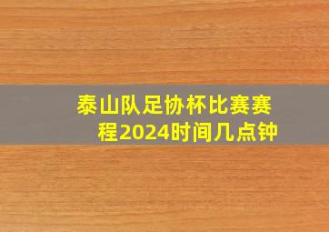 泰山队足协杯比赛赛程2024时间几点钟